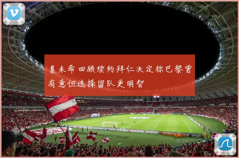 基米希回顾续约拜仁决定称巴黎曾有意但选择留队更明智