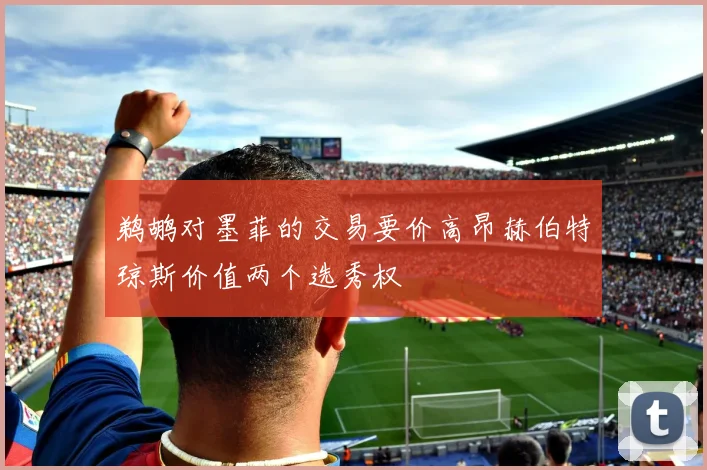 鹈鹕对墨菲的交易要价高昂赫伯特琼斯价值两个选秀权