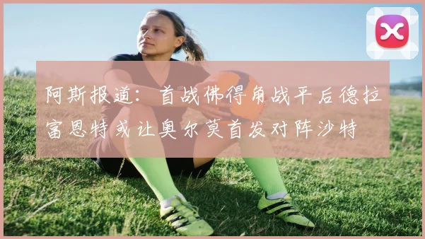 阿斯报道：首战佛得角战平后德拉富恩特或让奥尔莫首发对阵沙特