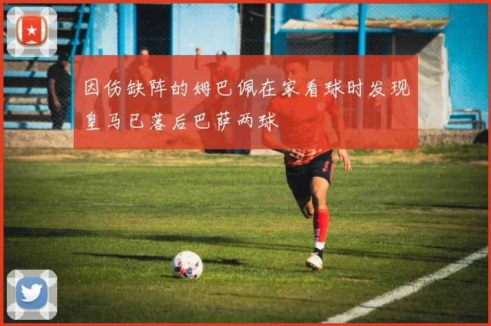因伤缺阵的姆巴佩在家看球时发现皇马已落后巴萨两球