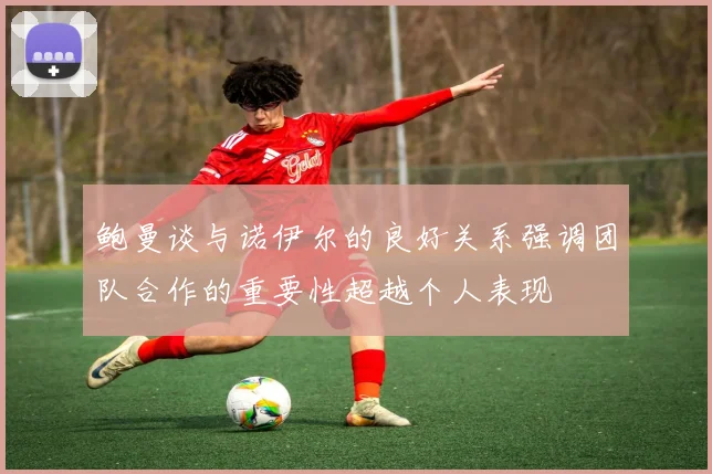 鲍曼谈与诺伊尔的良好关系强调团队合作的重要性超越个人表现