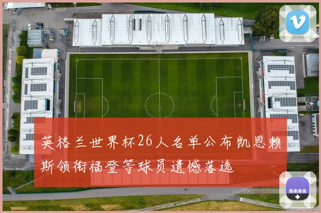英格兰世界杯26人名单公布凯恩赖斯领衔福登等球员遗憾落选