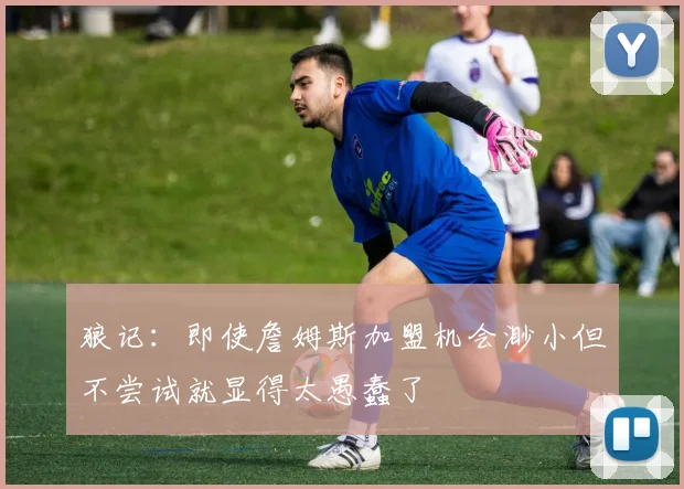 狼记：即使詹姆斯加盟机会渺小但不尝试就显得太愚蠢了
