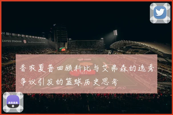 香农夏普回顾科比与艾弗森的选秀争议引发的篮球历史思考