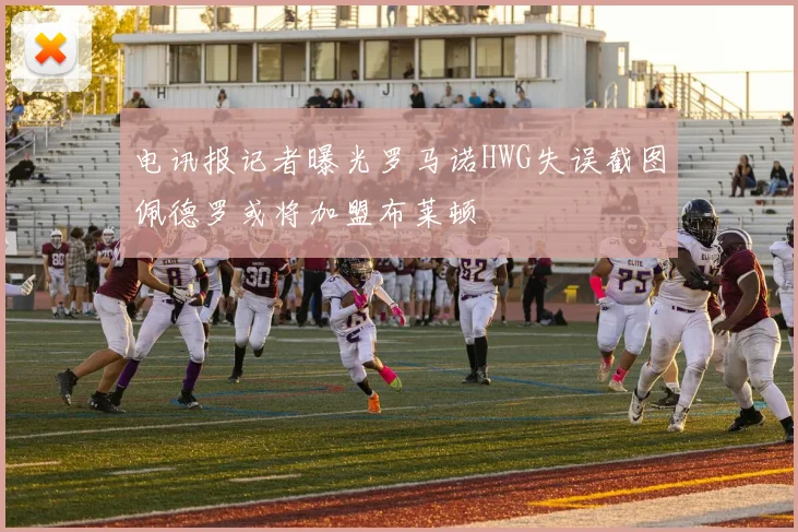 电讯报记者曝光罗马诺HWG失误截图佩德罗或将加盟布莱顿