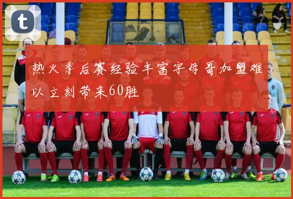 热火季后赛经验丰富字母哥加盟难以立刻带来60胜