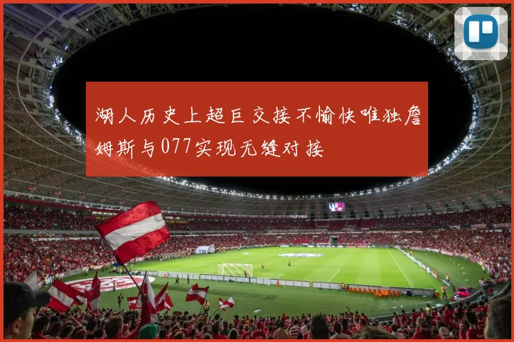 湖人历史上超巨交接不愉快唯独詹姆斯与077实现无缝对接