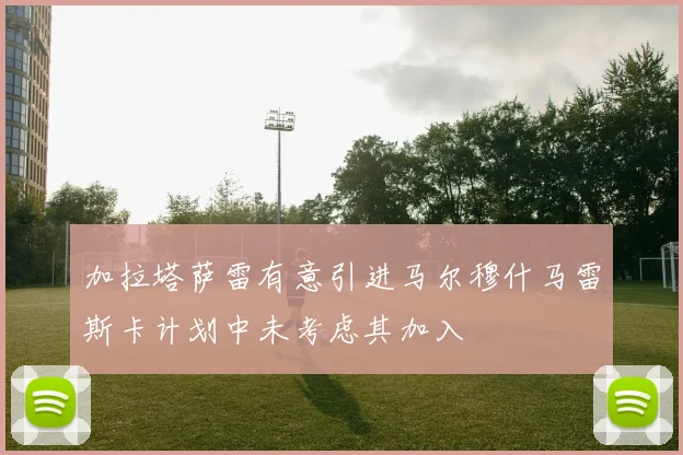 加拉塔萨雷有意引进马尔穆什马雷斯卡计划中未考虑其加入