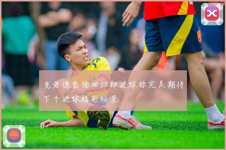 克劳德首场回归即进球称完美期待下个进球精彩纷呈