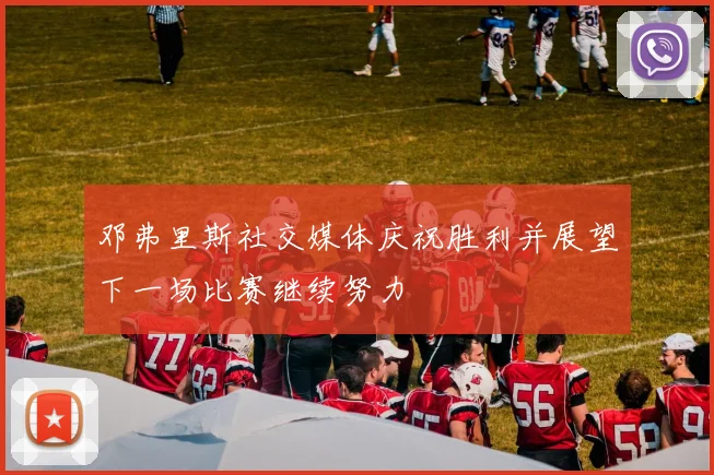 邓弗里斯社交媒体庆祝胜利并展望下一场比赛继续努力