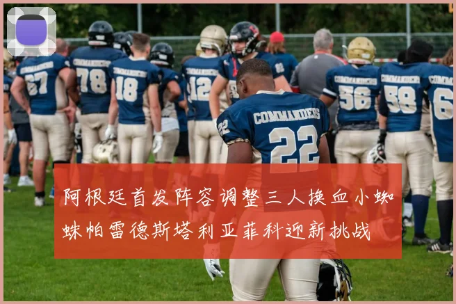 阿根廷首发阵容调整三人换血小蜘蛛帕雷德斯塔利亚菲科迎新挑战