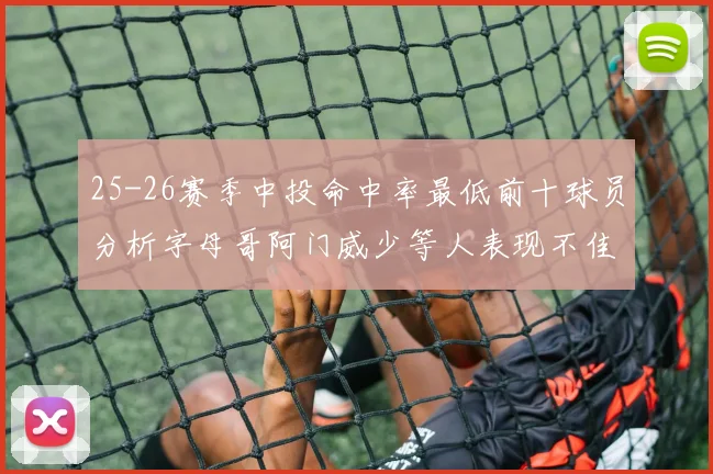 25-26赛季中投命中率最低前十球员分析字母哥阿门威少等人表现不佳
