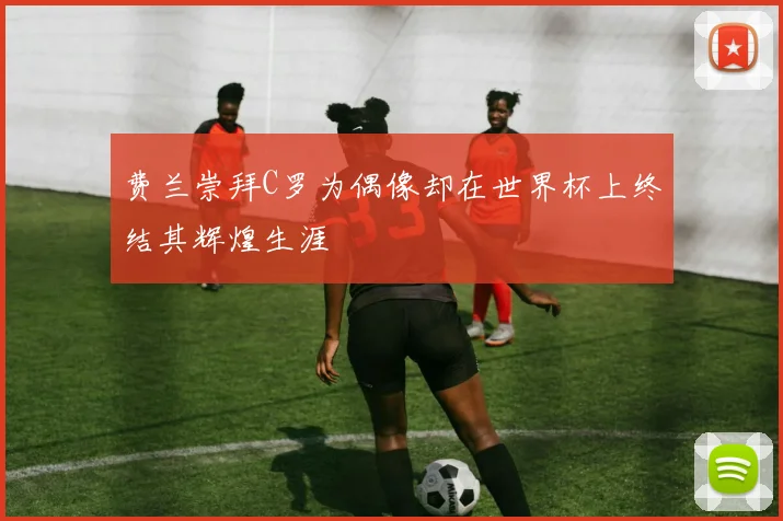 费兰崇拜C罗为偶像却在世界杯上终结其辉煌生涯