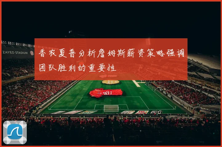 香农夏普分析詹姆斯薪资策略强调团队胜利的重要性